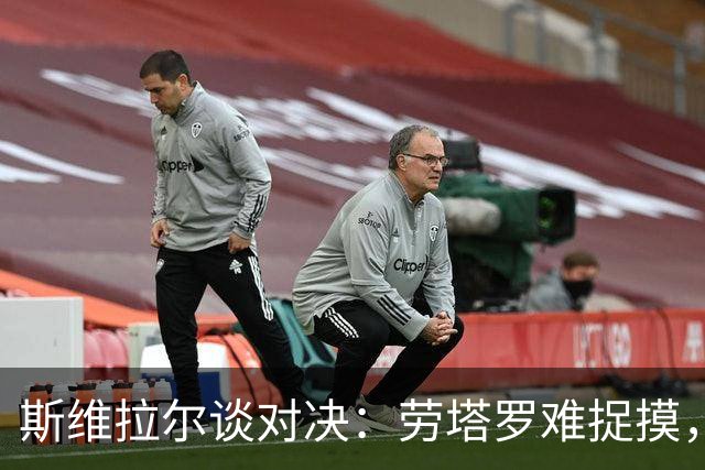 斯维拉尔谈对决：劳塔罗难捉摸，马伦如影随形